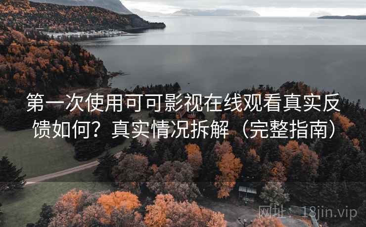 第一次使用可可影视在线观看真实反馈如何？真实情况拆解（完整指南）