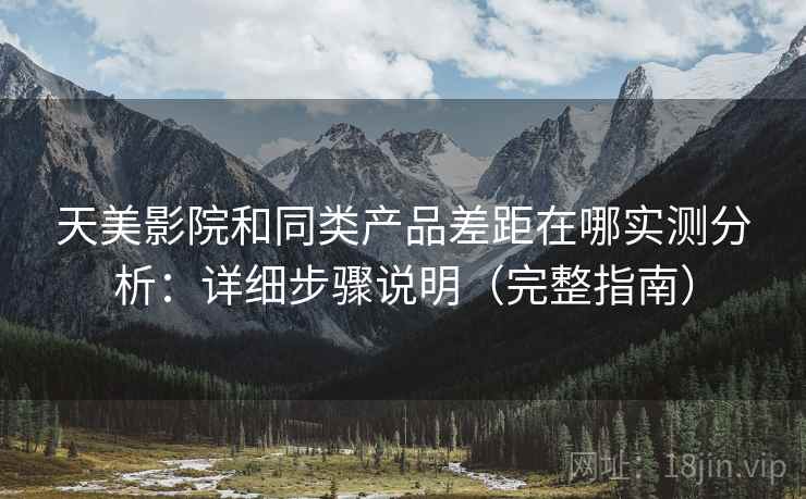 天美影院和同类产品差距在哪实测分析：详细步骤说明（完整指南）