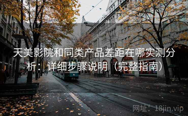 天美影院和同类产品差距在哪实测分析：详细步骤说明（完整指南）