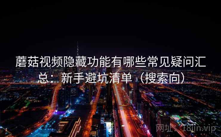 蘑菇视频隐藏功能有哪些常见疑问汇总：新手避坑清单（搜索向）