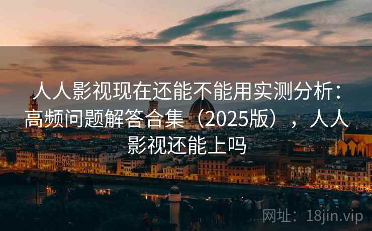 人人影视现在还能不能用实测分析：高频问题解答合集（2025版），人人影视还能上吗
