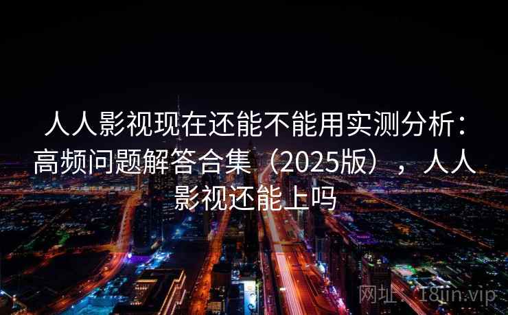 人人影视现在还能不能用实测分析：高频问题解答合集（2025版），人人影视还能上吗