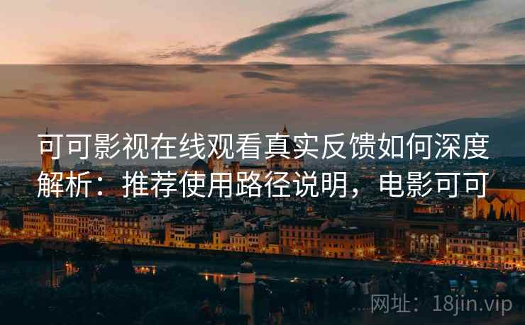 可可影视在线观看真实反馈如何深度解析：推荐使用路径说明，电影可可