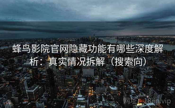 蜂鸟影院官网隐藏功能有哪些深度解析：真实情况拆解（搜索向）