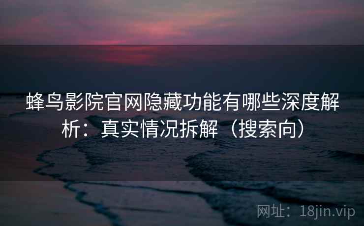 蜂鸟影院官网隐藏功能有哪些深度解析：真实情况拆解（搜索向）