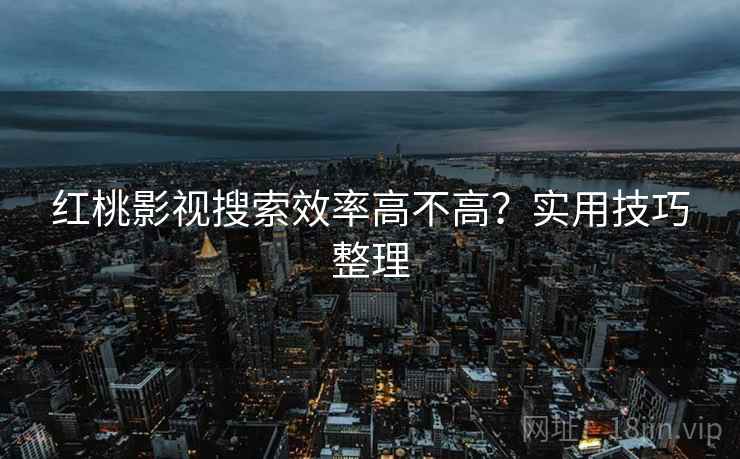 红桃影视搜索效率高不高？实用技巧整理