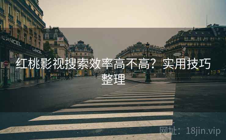 红桃影视搜索效率高不高？实用技巧整理