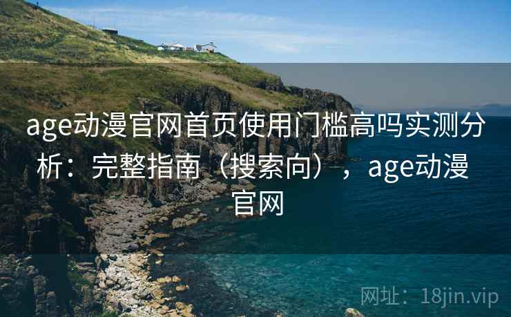 age动漫官网首页使用门槛高吗实测分析：完整指南（搜索向），age动漫 官网