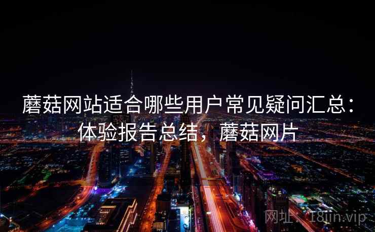 蘑菇网站适合哪些用户常见疑问汇总：体验报告总结，蘑菇网片
