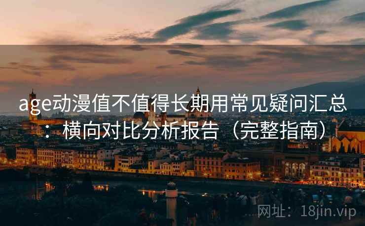 age动漫值不值得长期用常见疑问汇总：横向对比分析报告（完整指南）