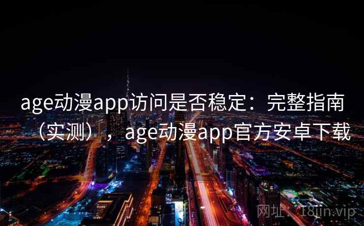 age动漫app访问是否稳定：完整指南（实测），age动漫app官方安卓下载