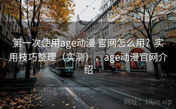 第一次使用age动漫 官网怎么用？实用技巧整理（实测），age动漫官网介绍