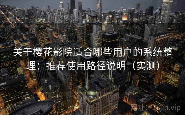 关于樱花影院适合哪些用户的系统整理：推荐使用路径说明（实测）