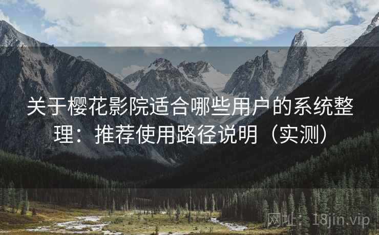 关于樱花影院适合哪些用户的系统整理：推荐使用路径说明（实测）
