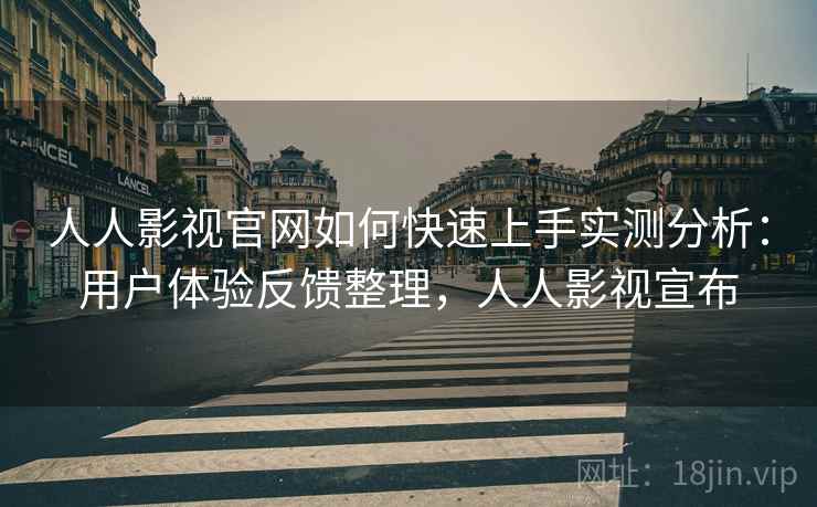 人人影视官网如何快速上手实测分析：用户体验反馈整理，人人影视宣布