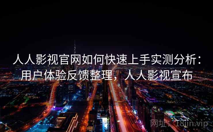 人人影视官网如何快速上手实测分析：用户体验反馈整理，人人影视宣布