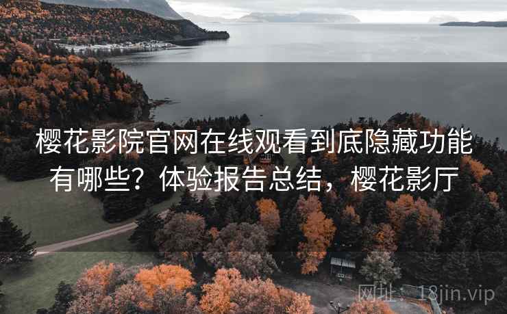 樱花影院官网在线观看到底隐藏功能有哪些？体验报告总结，樱花影厅
