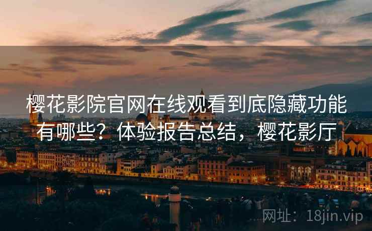 樱花影院官网在线观看到底隐藏功能有哪些？体验报告总结，樱花影厅