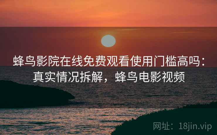 蜂鸟影院在线免费观看使用门槛高吗：真实情况拆解，蜂鸟电影视频