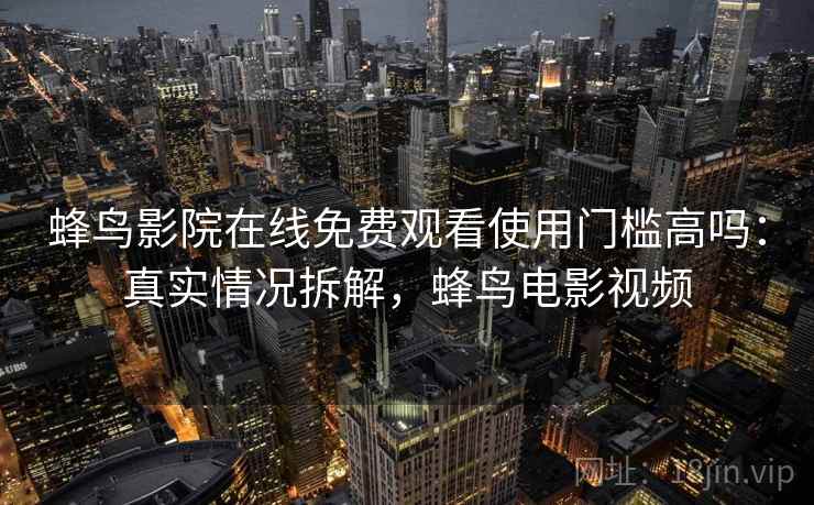 蜂鸟影院在线免费观看使用门槛高吗：真实情况拆解，蜂鸟电影视频