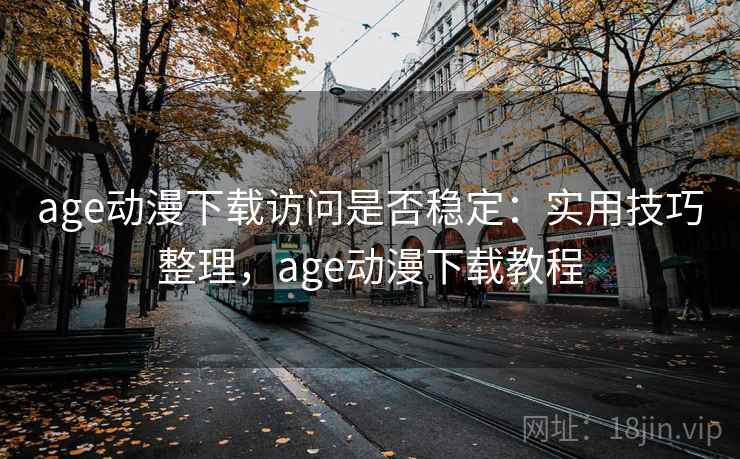 age动漫下载访问是否稳定：实用技巧整理，age动漫下载教程