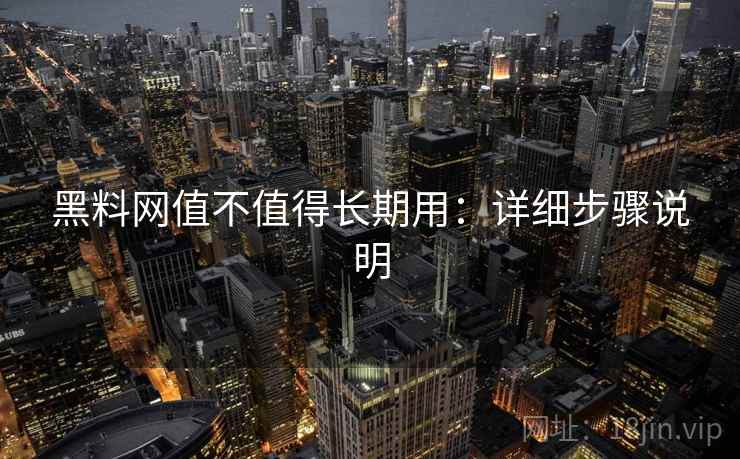 黑料网值不值得长期用：详细步骤说明
