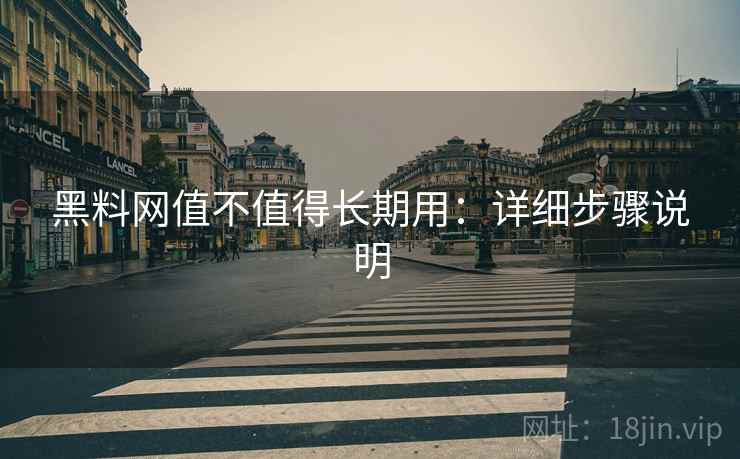 黑料网值不值得长期用：详细步骤说明