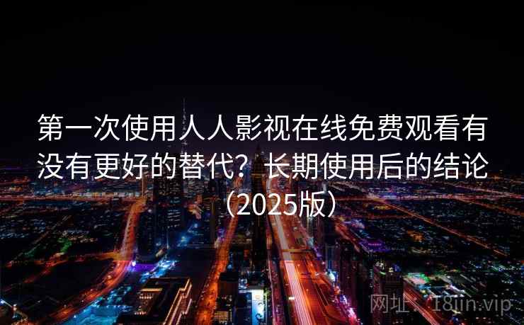 第一次使用人人影视在线免费观看有没有更好的替代？长期使用后的结论（2025版）