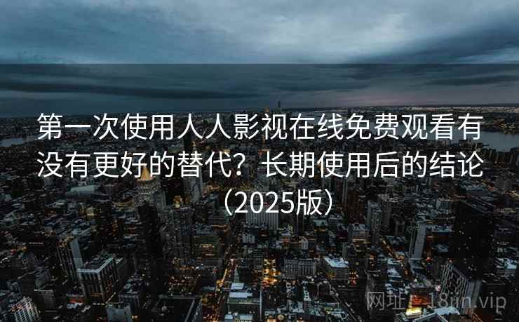 第一次使用人人影视在线免费观看有没有更好的替代？长期使用后的结论（2025版）