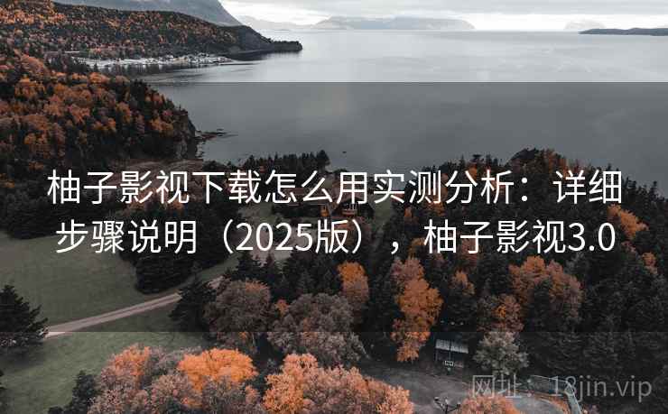 柚子影视下载怎么用实测分析：详细步骤说明（2025版），柚子影视3.0