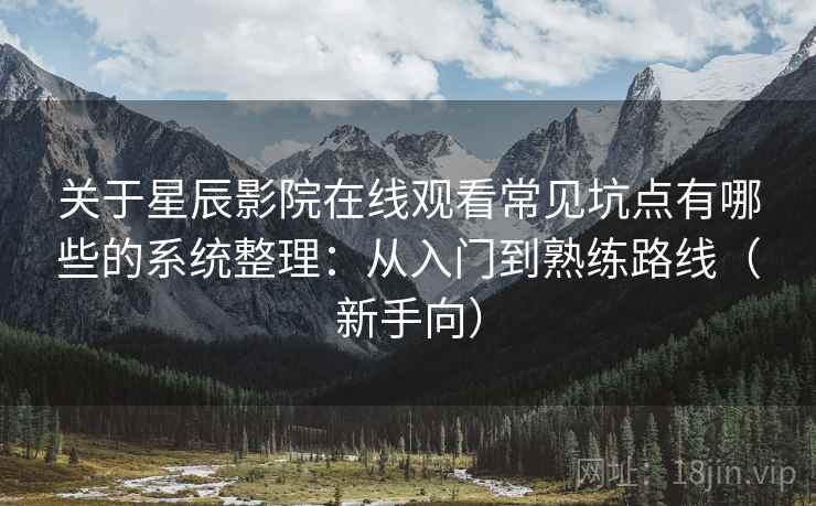 关于星辰影院在线观看常见坑点有哪些的系统整理：从入门到熟练路线（新手向）