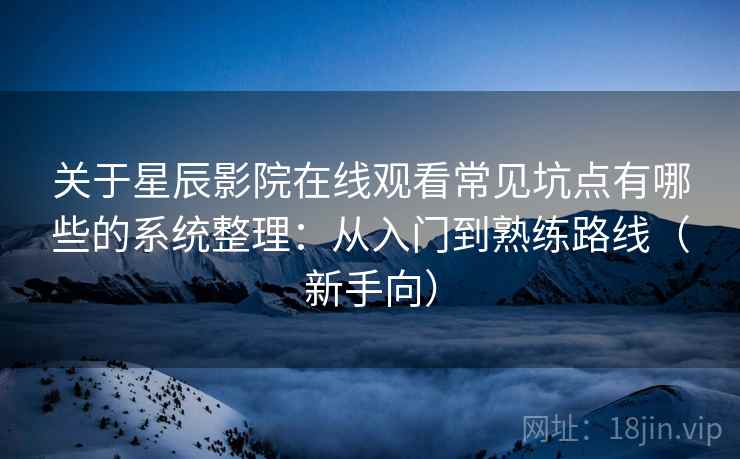 关于星辰影院在线观看常见坑点有哪些的系统整理：从入门到熟练路线（新手向）