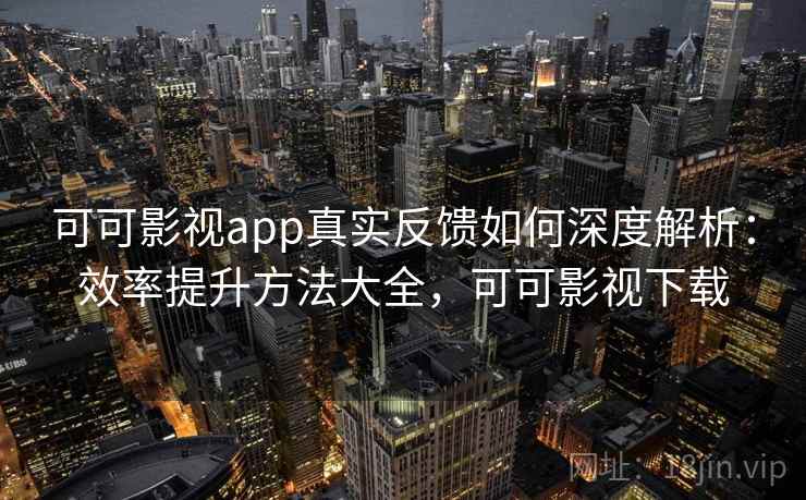 可可影视app真实反馈如何深度解析：效率提升方法大全，可可影视下载