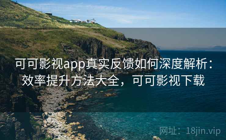 可可影视app真实反馈如何深度解析：效率提升方法大全，可可影视下载