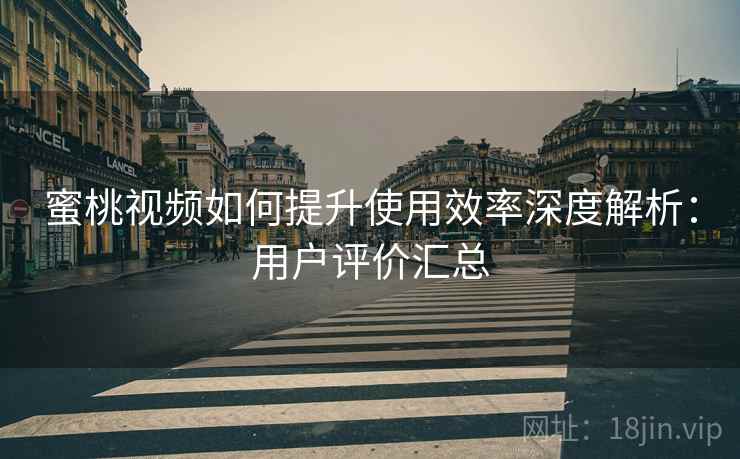 蜜桃视频如何提升使用效率深度解析：用户评价汇总