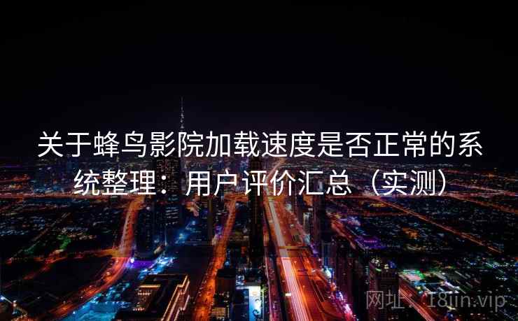 关于蜂鸟影院加载速度是否正常的系统整理：用户评价汇总（实测）