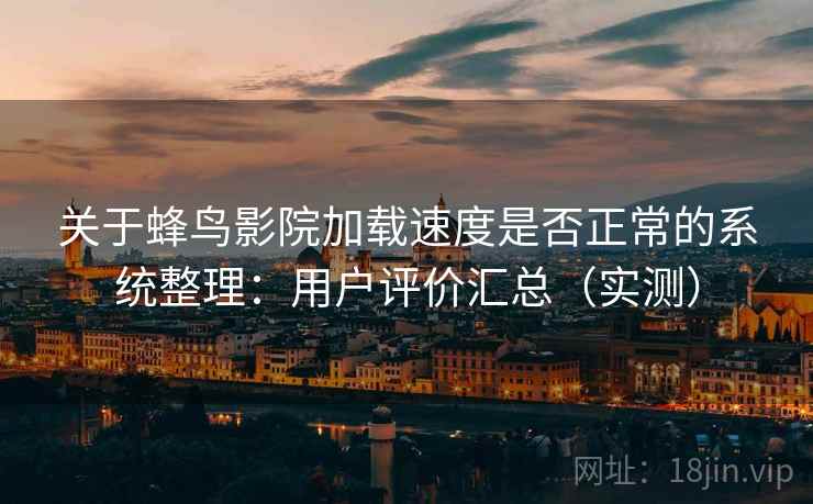 关于蜂鸟影院加载速度是否正常的系统整理：用户评价汇总（实测）