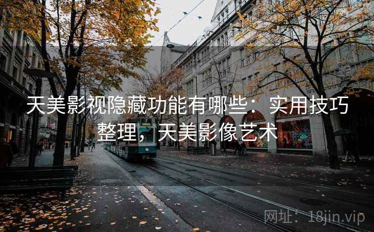 天美影视隐藏功能有哪些：实用技巧整理，天美影像艺术