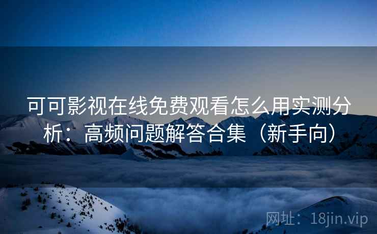 可可影视在线免费观看怎么用实测分析：高频问题解答合集（新手向）