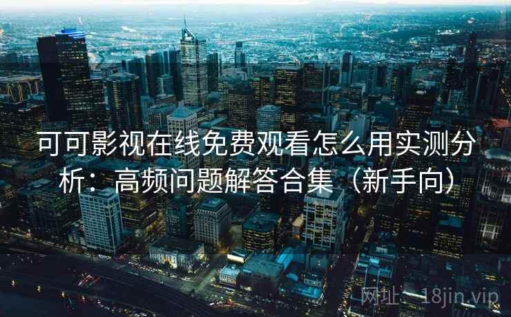 可可影视在线免费观看怎么用实测分析：高频问题解答合集（新手向）