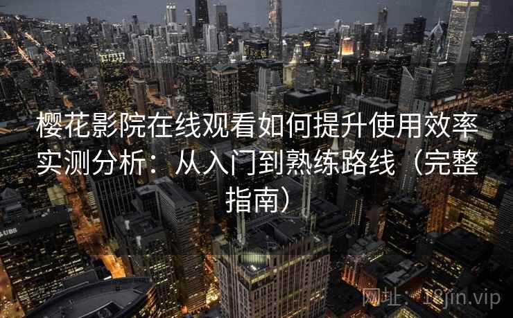 樱花影院在线观看如何提升使用效率实测分析：从入门到熟练路线（完整指南）