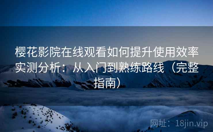 樱花影院在线观看如何提升使用效率实测分析：从入门到熟练路线（完整指南）
