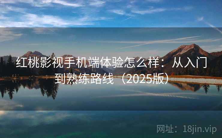 红桃影视手机端体验怎么样：从入门到熟练路线（2025版）