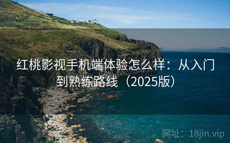 红桃影视手机端体验怎么样：从入门到熟练路线（2025版）