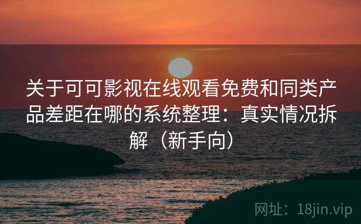 关于可可影视在线观看免费和同类产品差距在哪的系统整理：真实情况拆解（新手向）