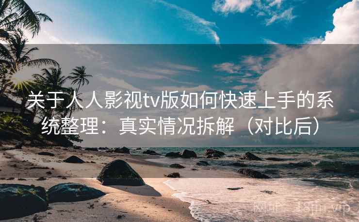 关于人人影视tv版如何快速上手的系统整理：真实情况拆解（对比后）