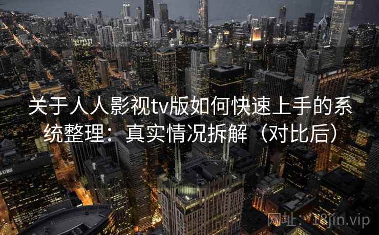 关于人人影视tv版如何快速上手的系统整理：真实情况拆解（对比后）