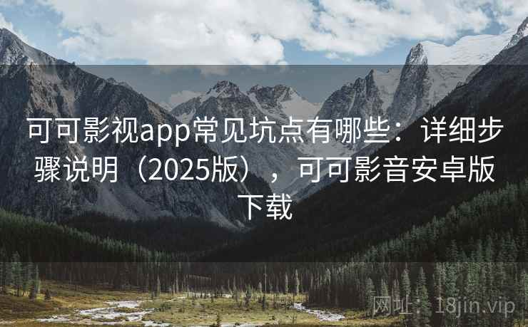 可可影视app常见坑点有哪些：详细步骤说明（2025版），可可影音安卓版下载