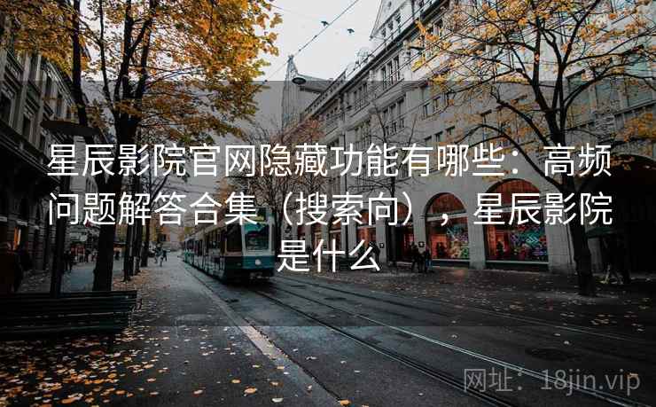 星辰影院官网隐藏功能有哪些：高频问题解答合集（搜索向），星辰影院是什么