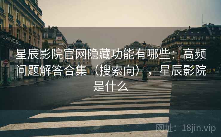 星辰影院官网隐藏功能有哪些：高频问题解答合集（搜索向），星辰影院是什么